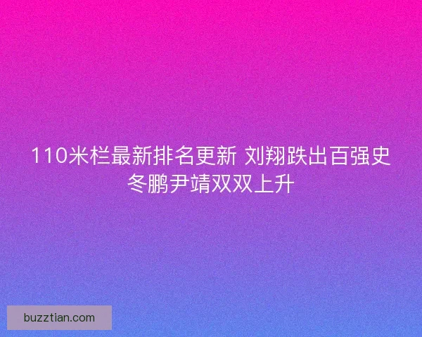 110米栏最新排名更新 刘翔跌出百强史冬鹏尹靖双双上升