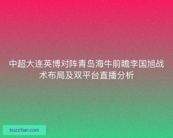 中超大连英博对阵青岛海牛前瞻李国旭战术布局及双平台直播分析