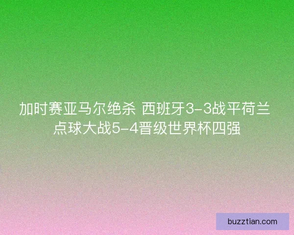 加时赛亚马尔绝杀 西班牙3-3战平荷兰 点球大战5-4晋级世界杯四强