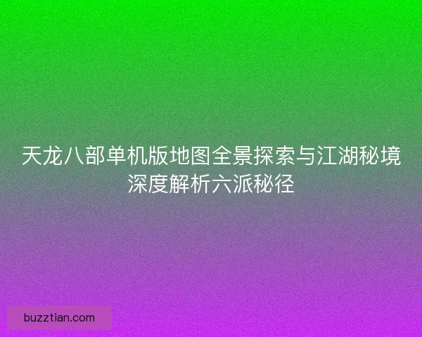天龙八部单机版地图全景探索与江湖秘境深度解析六派秘径