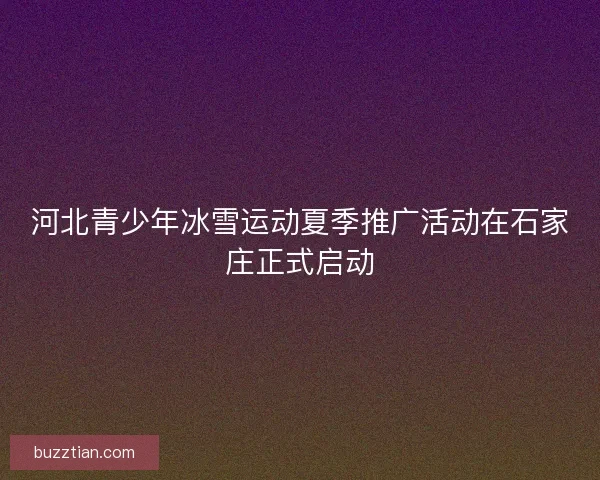 河北青少年冰雪运动夏季推广活动在石家庄正式启动