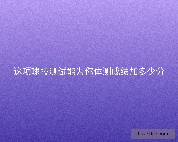 这项球技测试能为你体测成绩加多少分