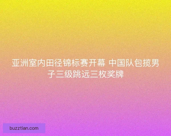 亚洲室内田径锦标赛开幕 中国队包揽男子三级跳远三枚奖牌